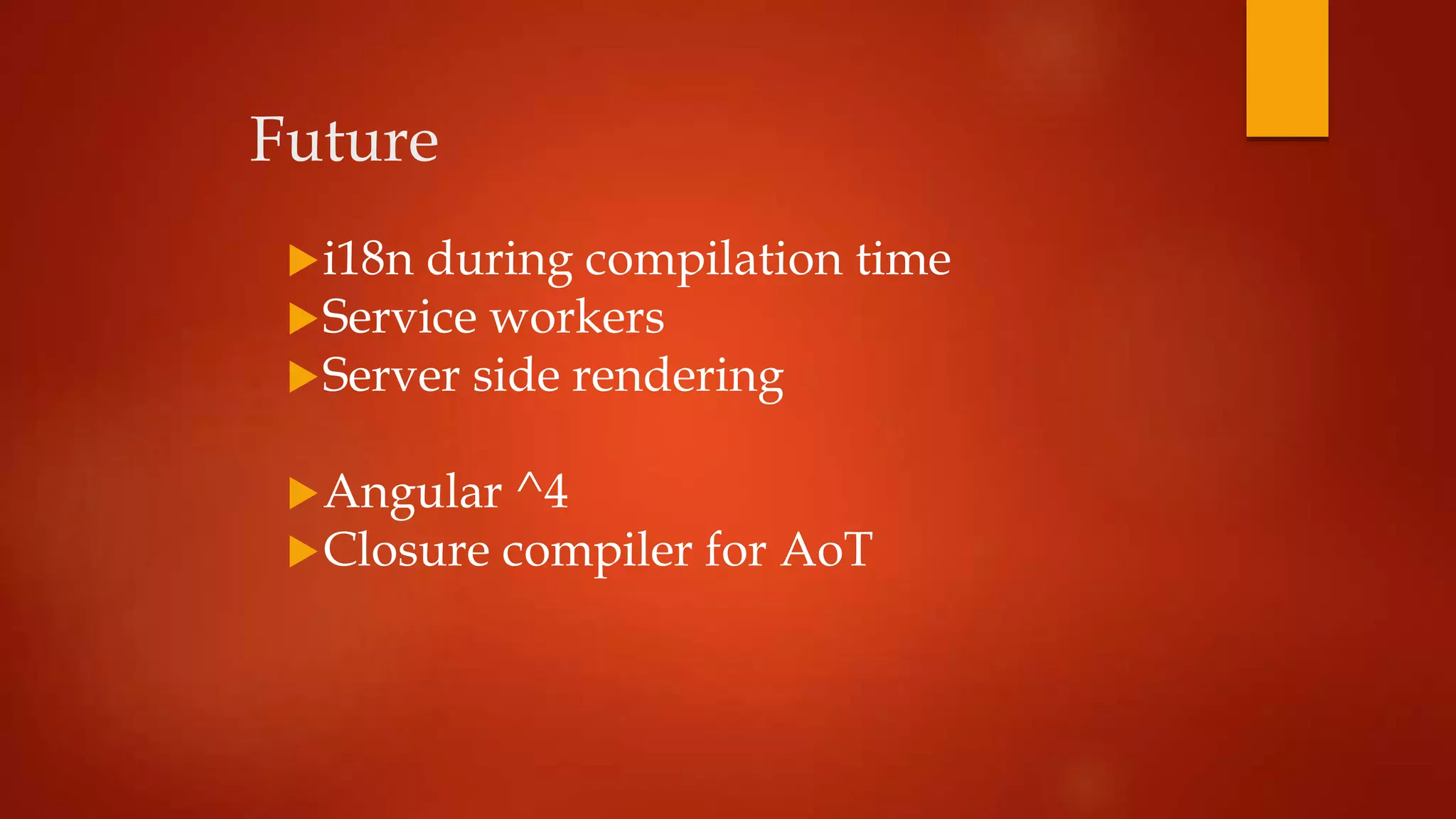 Future
i18n during compilation time
Service workers
Server side rendering
Angular ^4
Closure compiler for AoT
 