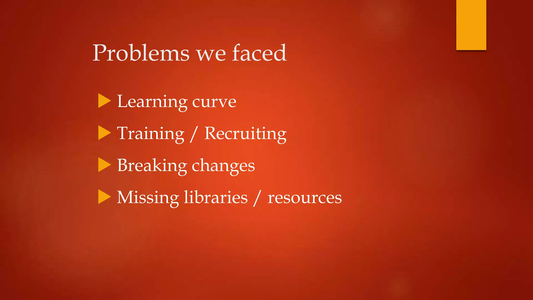 Problems we faced
 Learning curve
 Training / Recruiting
 Breaking changes
 Missing libraries / resources
 