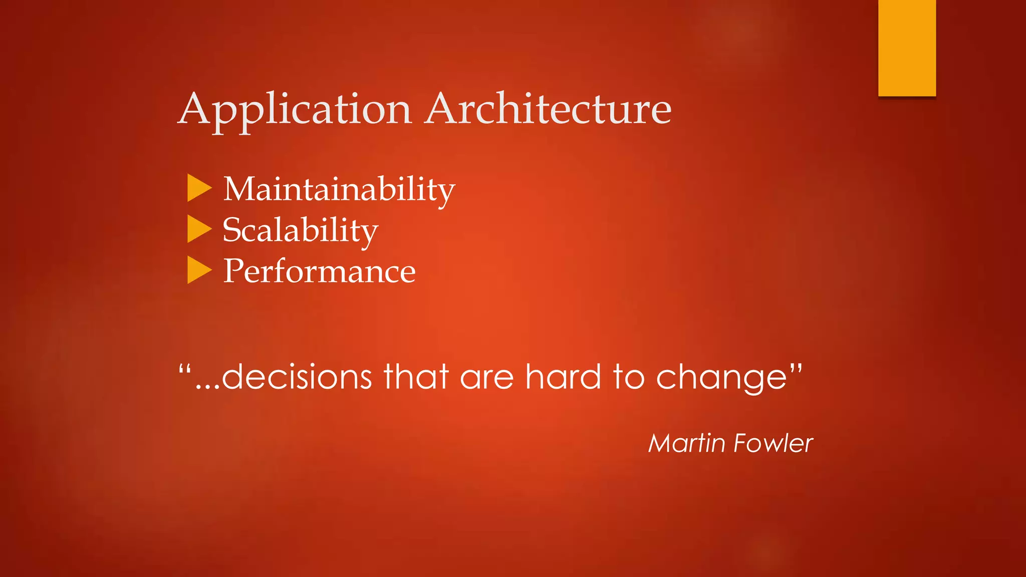 Application Architecture
 Maintainability
 Scalability
 Performance
“...decisions that are hard to change”
Martin Fowler
 