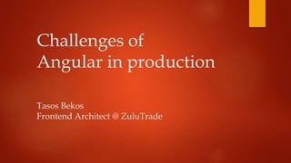 Challenges of
Angular in production
Tasos Bekos
Frontend Architect @ ZuluTrade
 