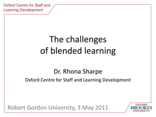Oxford Centre for Staff and Learning Development The challengesof blended learning Dr. Rhona Sharpe Oxford Centre for Staff and Learning Development Robert Gordon University, 3 May 2011 