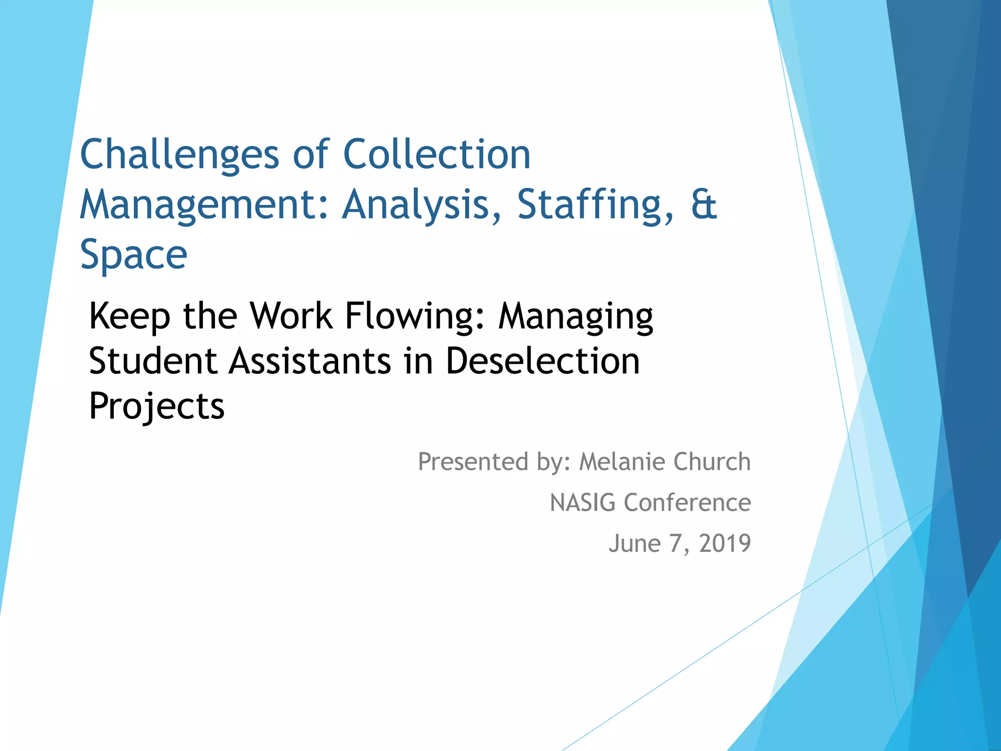 Challenges of Collection
Management: Analysis, Staffing, &
Space
Presented by: Melanie Church
NASIG Conference
June 7, 2019
Keep the Work Flowing: Managing
Student Assistants in Deselection
Projects
 