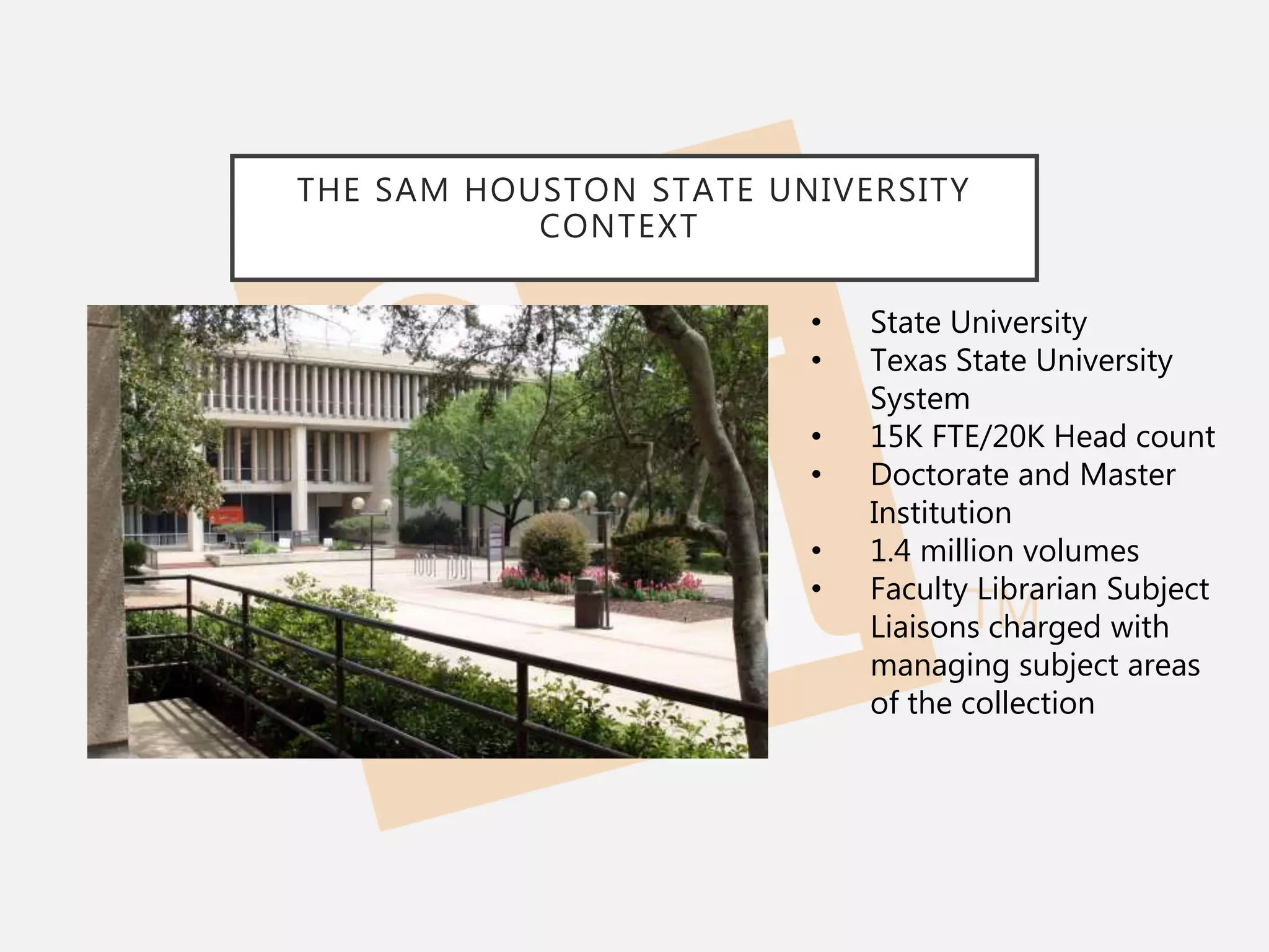 THE SAM HOUSTON STATE UNIVERSITY
CONTEXT
• State University
• Texas State University
System
• 15K FTE/20K Head count
• Doctorate and Master
Institution
• 1.4 million volumes
• Faculty Librarian Subject
Liaisons charged with
managing subject areas
of the collection
 