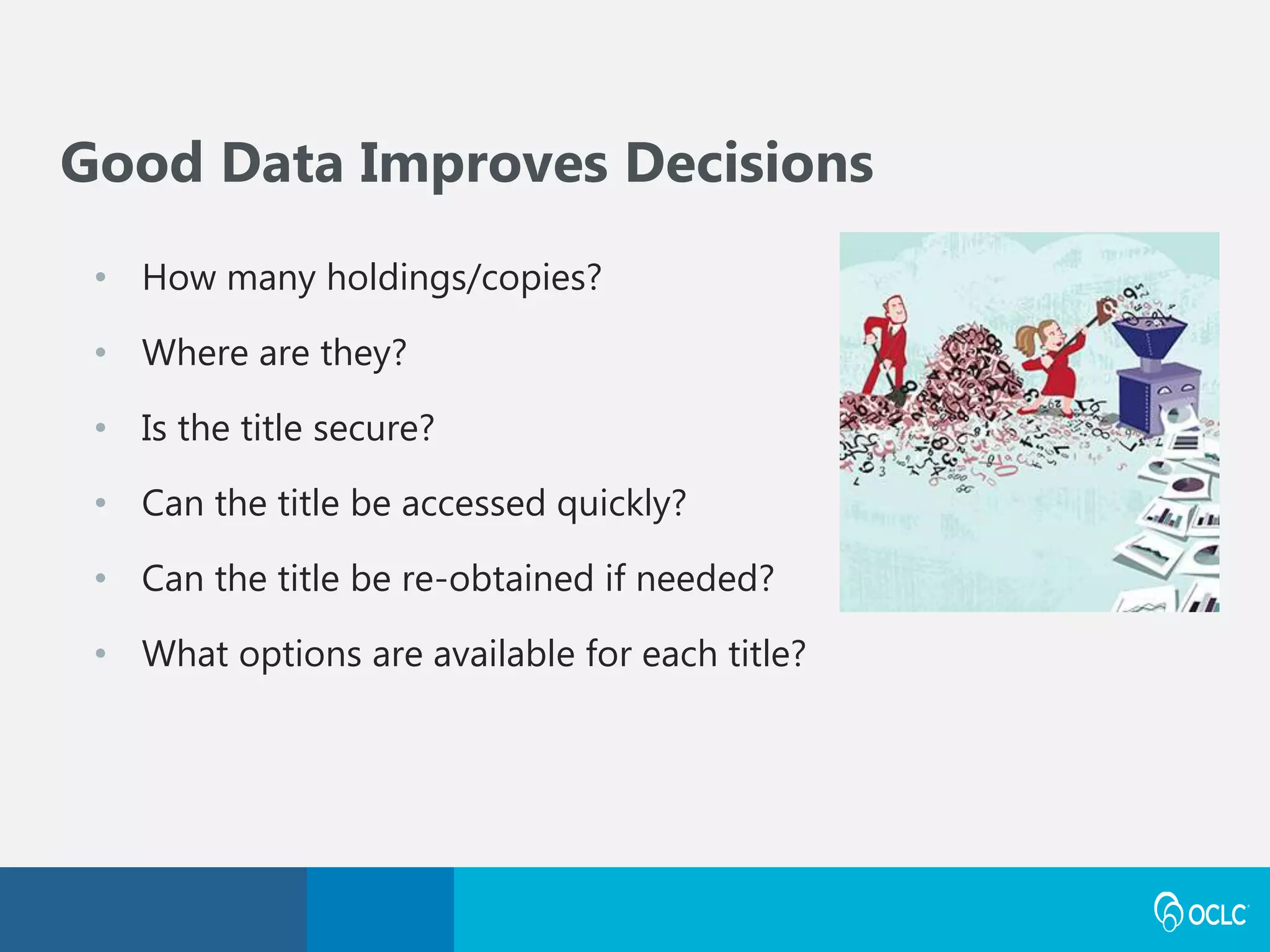 • How many holdings/copies?
• Where are they?
• Is the title secure?
• Can the title be accessed quickly?
• Can the title be re-obtained if needed?
• What options are available for each title?
Good Data Improves Decisions
 