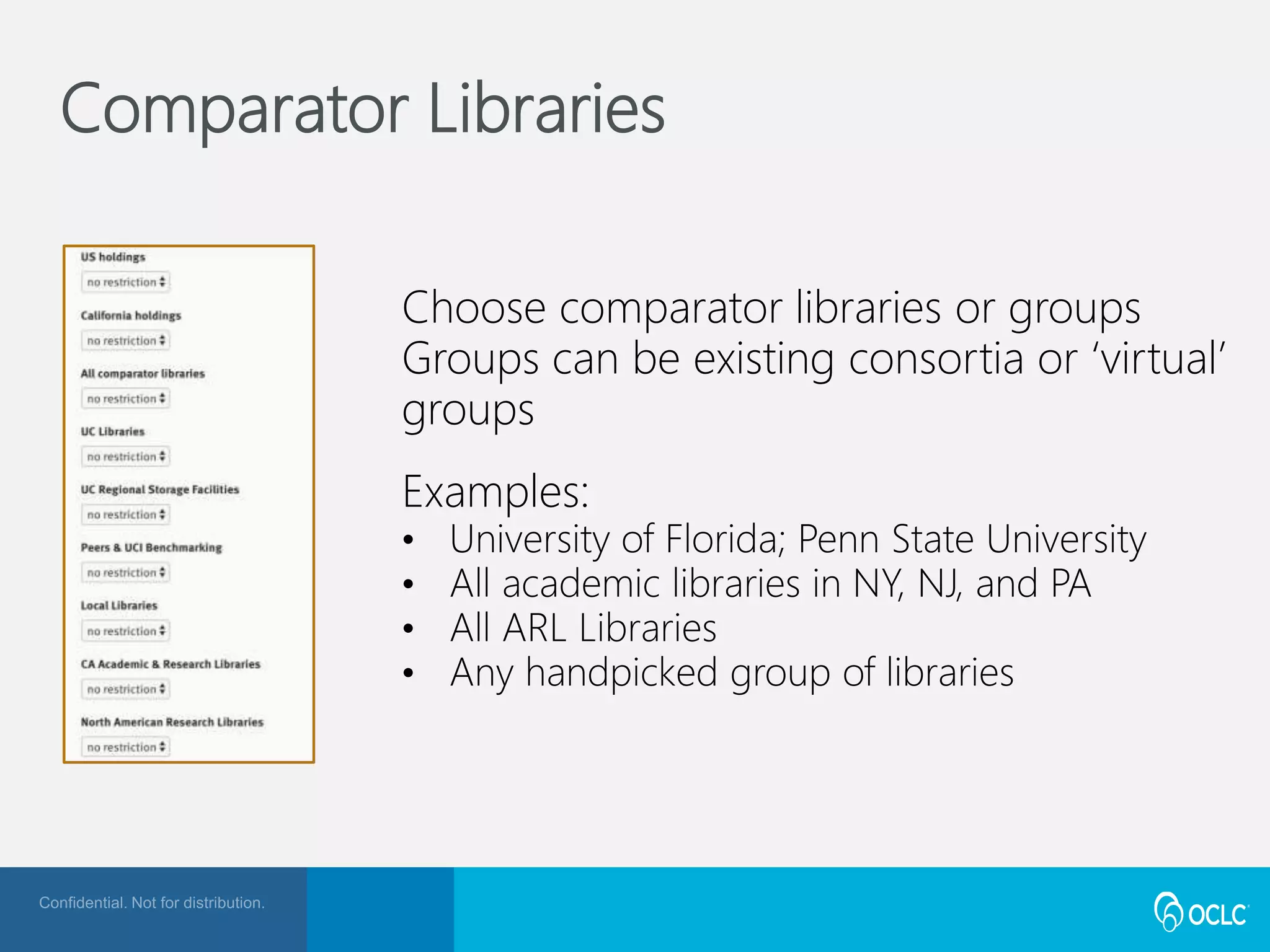 Comparator Libraries
Choose comparator libraries or groups
Groups can be existing consortia or ‘virtual’
groups
Examples:
• University of Florida; Penn State University
• All academic libraries in NY, NJ, and PA
• All ARL Libraries
• Any handpicked group of libraries
 