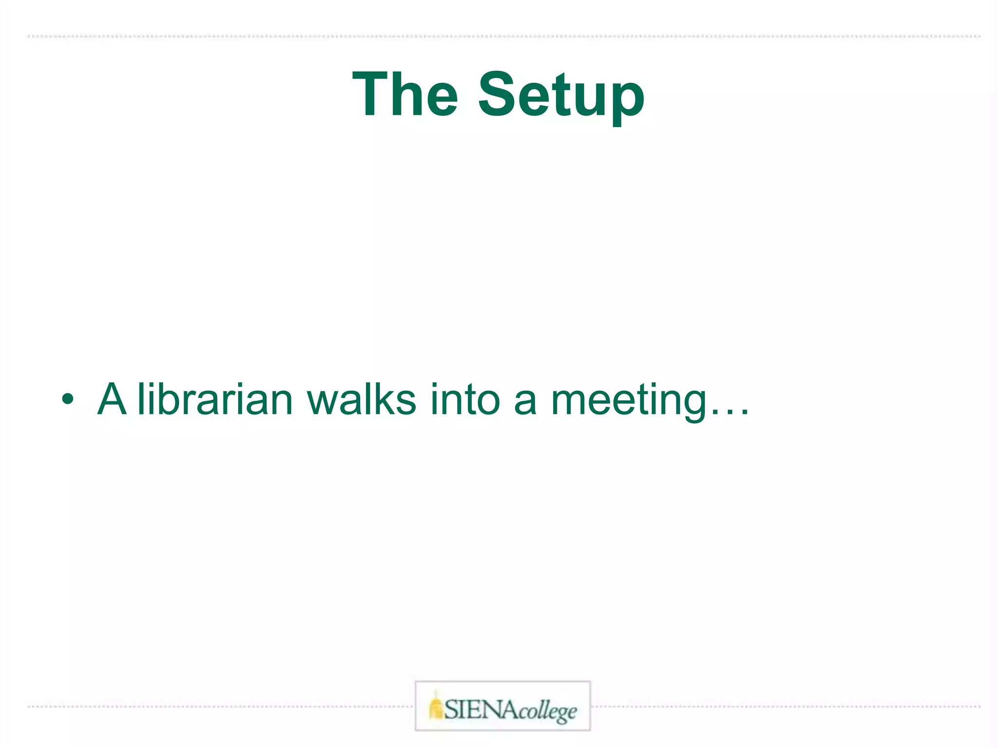 The Setup
• A librarian walks into a meeting…
 