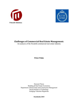 ￼
Challenges of Commercial Real Estate Management:
An analysis of the Swedish commercial real estate industry
Peter Palm
Doctoral Thesis
Building & Real Estate Economics
Department of Real Estate and Construction Management
Royal Institute of Technology
Kungliga Tekniska Högskolan
Stockholm 2015
 