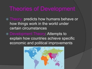 Theories of DevelopmentTheory: predicts how humans behave or how things work in the world under certain circumstancesDevelopment Theory: Attempts to explain how countries achieve specific economic and political improvements