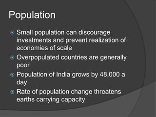 PopulationSmall population can discourage investments and prevent realization of economies of scaleOverpopulated countries are generally poorPopulation of India grows by 48,000 a dayRate of population change threatens earths carrying capacity