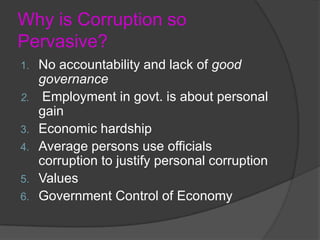 Why is Corruption so Pervasive?No accountability and lack of good governanceEmployment in govt. is about personal gainEconomic hardshipAverage persons use officials corruption to justify personal corruptionValuesGovernment Control of Economy