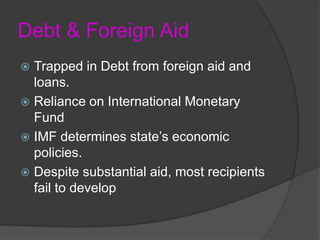Debt & Foreign AidTrapped in Debt from foreign aid and loans.Reliance on International Monetary FundIMF determines state’s economic policies. Despite substantial aid, most recipients fail to develop