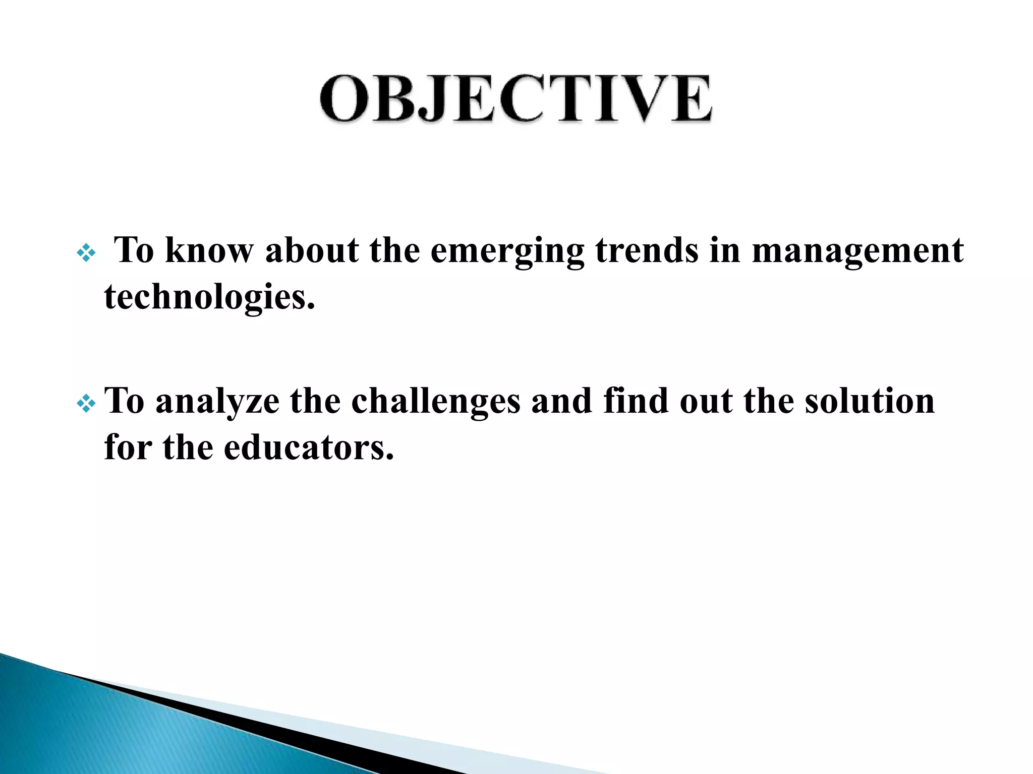  To know about the emerging trends in management
technologies.
 To analyze the challenges and find out the solution
for the educators.
 