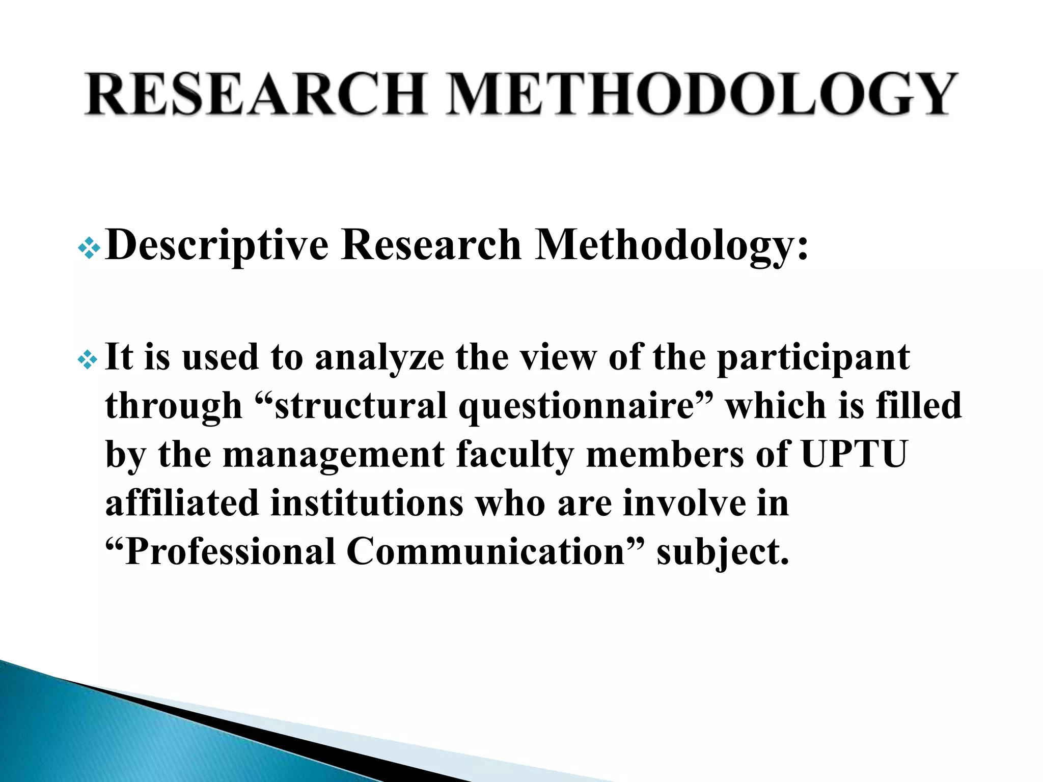 Descriptive Research Methodology:
 It is used to analyze the view of the participant
through “structural questionnaire” which is filled
by the management faculty members of UPTU
affiliated institutions who are involve in
“Professional Communication” subject.
 