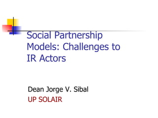 Social Partnership
Models: Challenges to
IR Actors


Dean Jorge V. Sibal
UP SOLAIR
 
