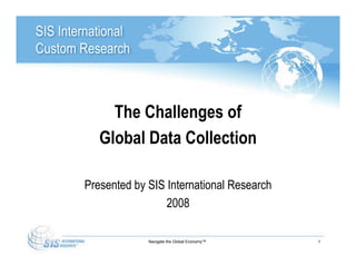 SIS International
Custom Research



             The Challenges of
           Global Data Collection

        Presented by SIS International Research
                         2008

                     Navigate the Global Economy™   1
 