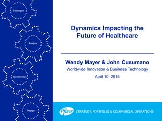 Dynamics Impacting the
Future of Healthcare
Wendy Mayer & John Cusumano
Worldwide Innovation & Business Technology
April 10, 2015
 