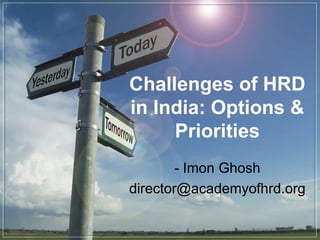 Challenges of HRD 
in India: Options & 
Priorities 
- Imon Ghosh 
director@academyofhrd.org 
 