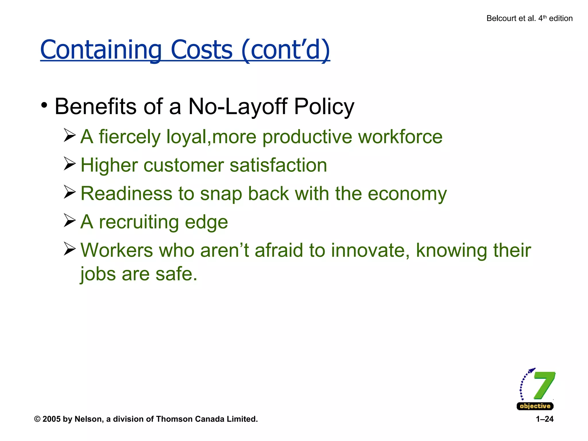 Containing Costs (cont’d) Benefits of a No-Layoff Policy A fiercely loyal,more productive workforce Higher customer satisfaction Readiness to snap back with the economy A recruiting edge Workers who aren’t afraid to innovate, knowing their jobs are safe. 