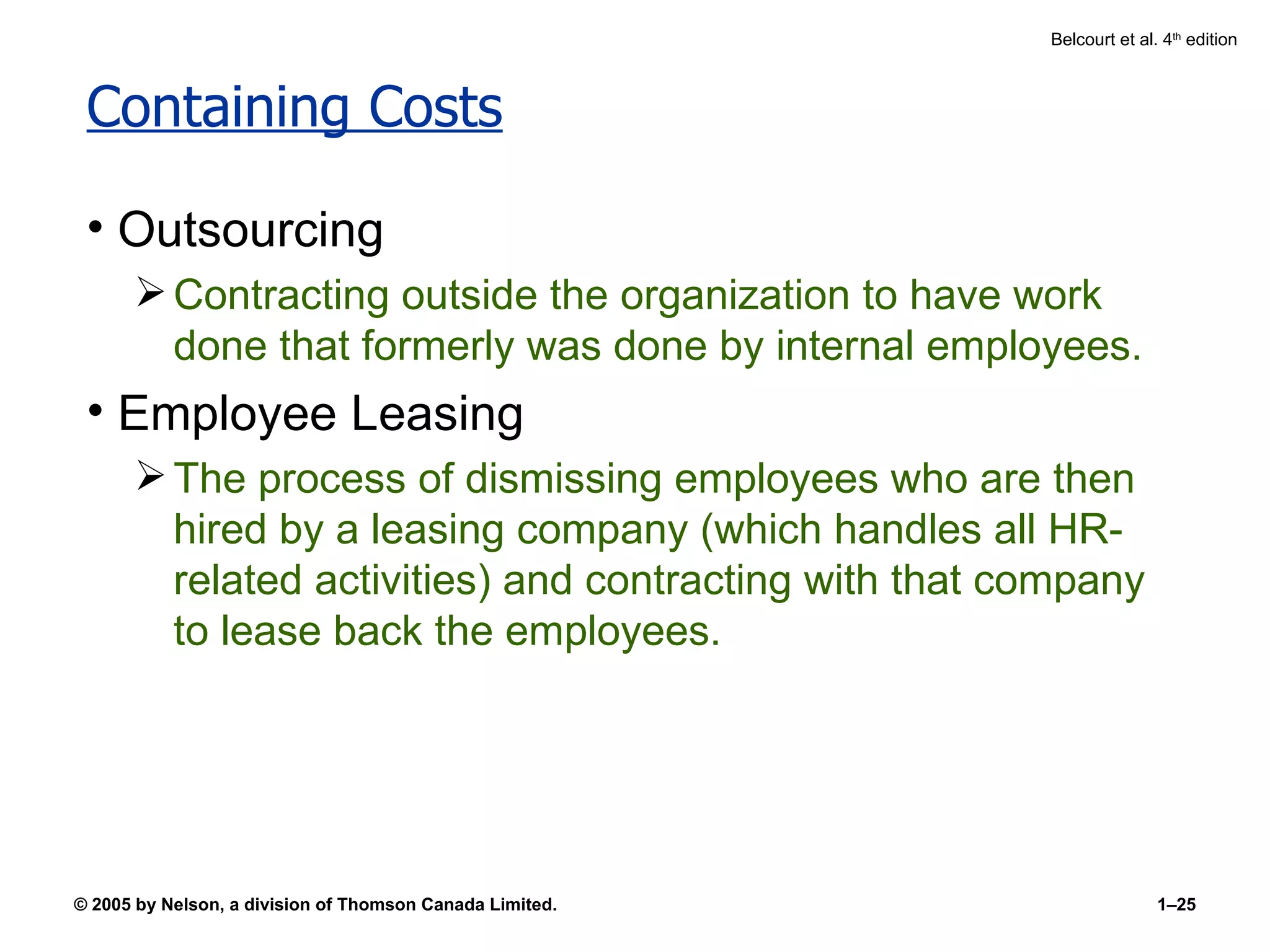 Containing Costs Outsourcing Contracting outside the organization to have work done that formerly was done by internal employees. Employee Leasing The process of dismissing employees who are then hired by a leasing company (which handles all HR-related activities) and contracting with that company to lease back the employees. 