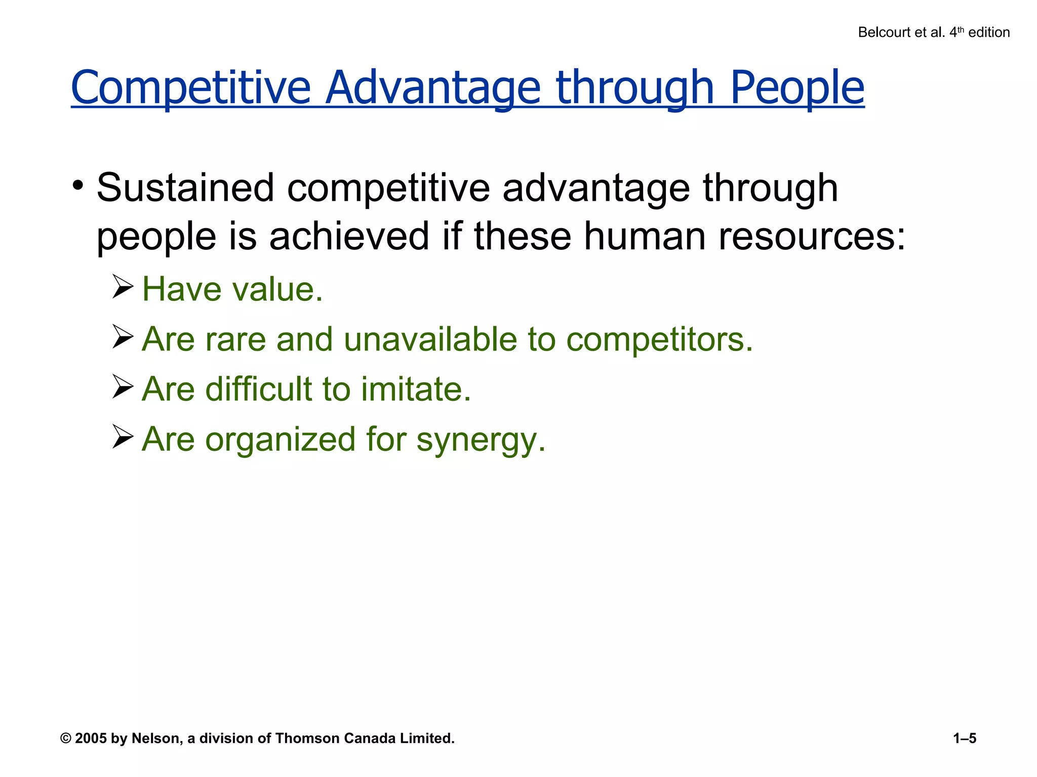 Competitive Advantage through People Sustained competitive advantage through people is achieved if these human resources: Have value. Are rare and unavailable to competitors. Are difficult to imitate. Are organized for synergy. 