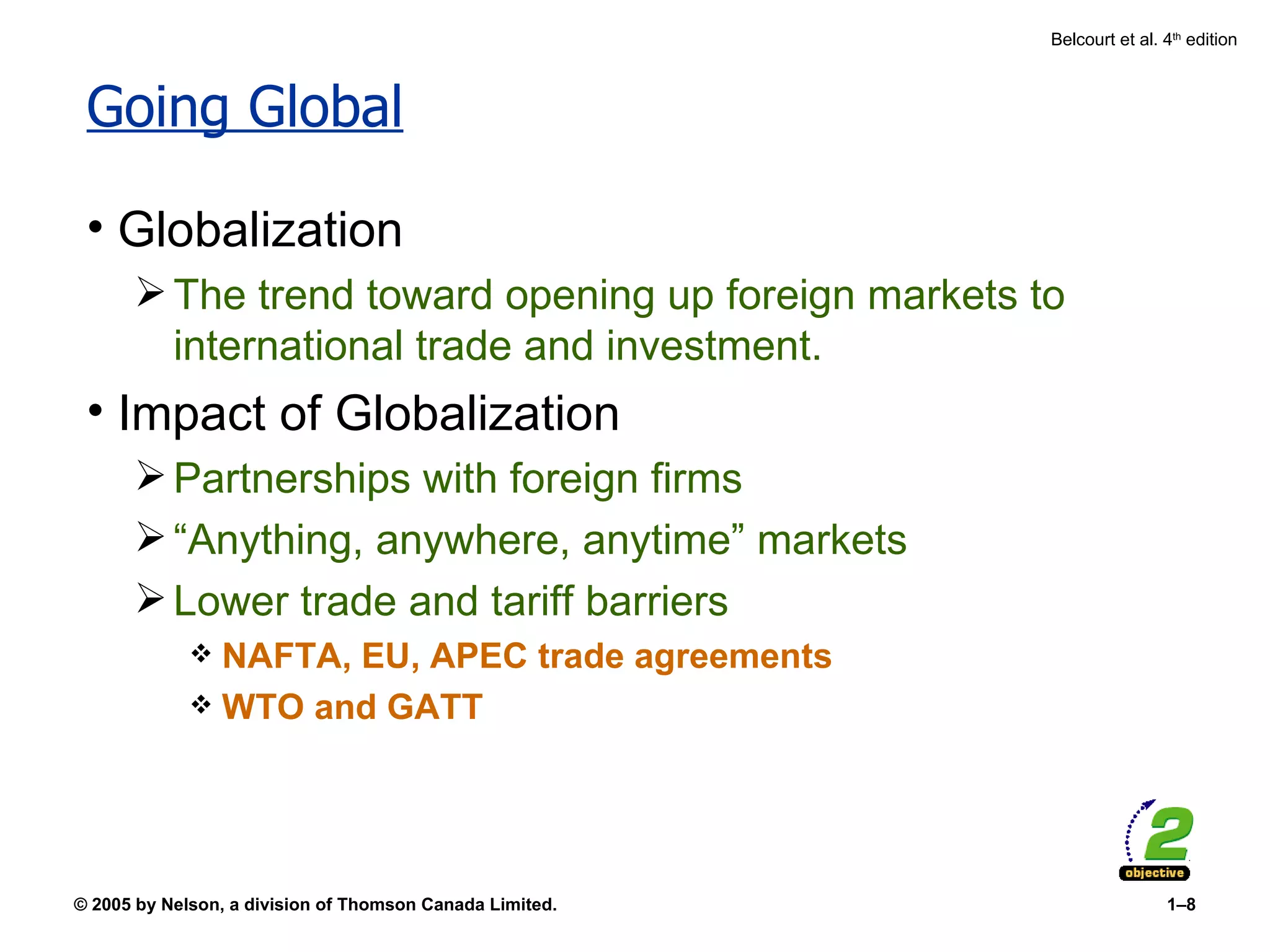 Going Global Globalization The trend toward opening up foreign markets to international trade and investment. Impact of Globalization Partnerships with foreign firms “Anything, anywhere, anytime” markets Lower trade and tariff barriers NAFTA, EU, APEC trade agreements WTO and GATT 
