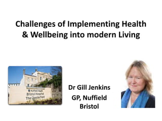 Challenges of Implementing Health
& Wellbeing into modern Living
Dr Gill Jenkins
GP, Nuffield
Bristol
 