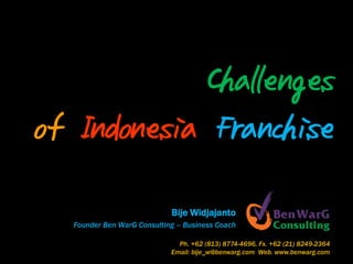 Challenges
of Indonesia Franchise
                             Bije Widjajanto
   Founder Ben WarG Consulting – Business Coach

                               Ph. +62 (813) 8774-4696, Fx. +62 (21) 8249-2364
                             Email: bije_w@benwarg.com Web. www.benwarg.com
 