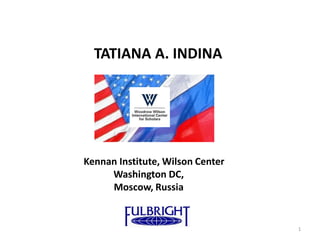 TATIANA A. INDINA




Kennan Institute, Wilson Center
     Washington DC,
     Moscow, Russia


                                  1
 