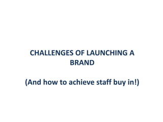 CHALLENGES OF LAUNCHING A
BRAND
(And how to achieve staff buy in!)
 