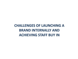 CHALLENGES OF LAUNCHING A  BRAND INTERNALLY AND  ACHIEVING STAFF BUY IN  