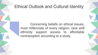 Ethical Outlook and Cultural Identity
Concerning beliefs on ethical issues,
most millennials of every religion, race and
ethnicity support access to affordable
contraception according to a study.
 