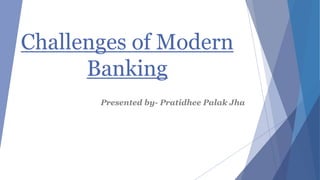 Challenges of Modern
Banking
Presented by- Pratidhee Palak Jha
 