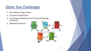 Other few Challenges
 Not making enough money.
 Consumer expectations.
 Increasing competition from financial technology
companies.
 Regulatory pressure.
 