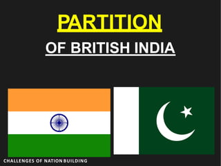 PARTITION
OF BRITISH INDIA
CHALLENGES OF NATION BUILDING
 