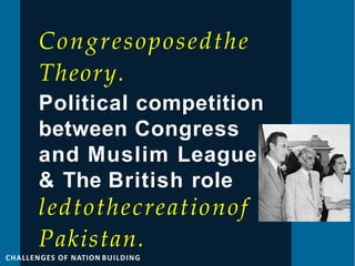 .
Congresoposedthe
Theory.
Political competition
between Congress
and Muslim League
& The British role
ledtothecreationof
Pakistan.
CHALLENGES OF NATION BUILDING
 
