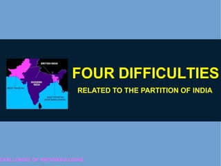 FOUR DIFFICULTIES
RELATED TO THE PARTITION OF INDIA
CHALLENGES OF NATION BUILDING
 