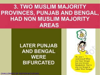 3. TWO MUSLIM MAJORITY
PROVINCES, PUNJAB AND BENGAL,
HAD NON MUSLIM MAJORITY
AREAS
LATER PUNJAB
AND BENGAL
WERE
BIFURCATED
CHALLENGES OF NATION BUILDING
 
