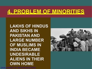 4. PROBLEM OF MINORITIES
LAKHS OF HINDUS
AND SIKHS IN
PAKISTAN AND
LARGE NUMBER
OF MUSLIMS IN
INDIA BECAME
UNDESIRABLE
ALIENS IN THEIR
OWN HOME
CHALLENGES OF NATION BUILDING
 