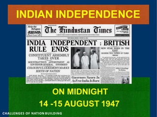 INDIAN INDEPENDENCE
ON MIDNIGHT
14 -15 AUGUST 1947
CHALLENGES OF NATION BUILDING
 