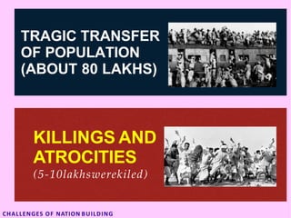 TRAGIC TRANSFER
OF POPULATION
(ABOUT 80 LAKHS)
KILLINGS AND
ATROCITIES
(5-10lakhswerekiled)
CHALLENGES OF NATION BUILDING
 