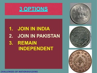 3 OPTIONS
1. JOIN IN INDIA
2. JOIN IN PAKISTAN
3. REMAIN
INDEPENDENT
CHALLENGES OF NATION BUILDING
 