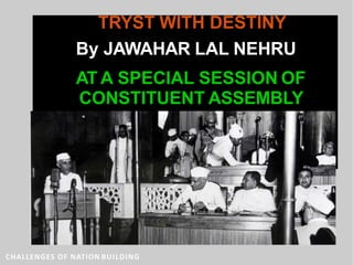 .
TRYST WITH DESTINY
By JAWAHAR LAL NEHRU
AT A SPECIAL SESSION OF
CONSTITUENT ASSEMBLY
CHALLENGES OF NATION BUILDING
 