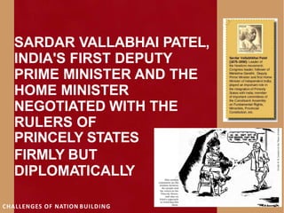 SARDAR VALLABHAI PATEL,
INDIA'S FIRST DEPUTY
PRIME MINISTER AND THE
HOME MINISTER
NEGOTIATED WITH THE
RULERS OF
PRINCELY STATES
FIRMLY BUT
DIPLOMATICALLY
CHALLENGES OF NATION BUILDING
 