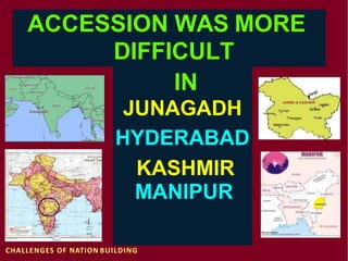 ACCESSION WAS MORE
DIFFICULT
IN
JUNAGADH
HYDERABAD
KASHMIR
MANIPUR
CHALLENGES OF NATION BUILDING
 