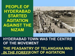 PEOPLE OF
HYDERABAD
STARTED
AGITATION
AGAINST THE
NIZAM
HYDERABAD TOWN WAS THE CENTRE
OF THE MOVEMENT
THE PEASANTRY OF TELANGANA WAS
ONT OF AGITATION
CHIA
N
LLEN
T
GE
H
S O
E
F NF
ATIO
ONR
BUE
ILD
F
INR
G
 