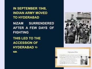 IN SEPTEMBER 1948,
INDIAN ARMY MOVED
TO HYDERABAD
NIZAM SURRENDERED
AFTER A FEW DAYS OF
FIGHTING
THIS LED TO THE
ACCESSION OF
HYDERABAD TO
I
N
D
I
A
 