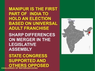 MANIPUR IS THE FIRST
PART OF INDIA TO
HOLD AN ELECTION
BASED ON UNIVERSAL
ADULT FRANCHISE
SHARP DIFFERENCES
ON MERGER IN THE
LEGISLATIVE
ASSEMBLY
STATE CONGRESS
SUPPORTED AND
OTHERS OPPOSED
CHALLENGES OF NATION BUILDING
 