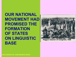 .
OUR NATIONAL
MOVEMENT HAD
PROMISED THE
FORMATION
OF STATES
ON LINGUISTIC
BASE
Nagpur session of Congress, 1920
CHALLENGES OF NATION BUILDING
 