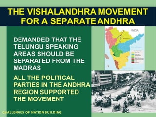 THE VISHALANDHRA MOVEMENT
FOR A SEPARATEANDHRA
DEMANDED THAT THE
TELUNGU SPEAKING
AREAS SHOULD BE
SEPARATED FROM THE
MADRAS
ALL THE POLITICAL
PARTIES IN THE ANDHRA
REGION SUPPORTED
THE MOVEMENT
CHALLENGES OF NATION BUILDING
 