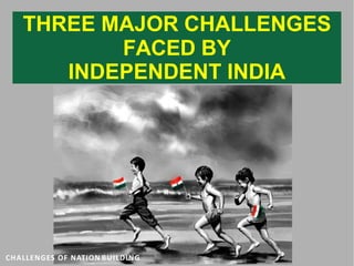 THREE MAJOR CHALLENGES
FACED BY
INDEPENDENT INDIA
CHALLENGES OF NATION BUILDING
 